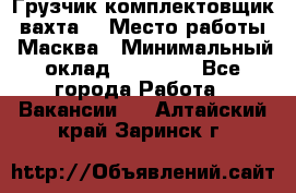 Грузчик-комплектовщик (вахта) › Место работы ­ Масква › Минимальный оклад ­ 45 000 - Все города Работа » Вакансии   . Алтайский край,Заринск г.